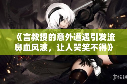 《言教授的意外遭遇引发流鼻血风波，让人哭笑不得》