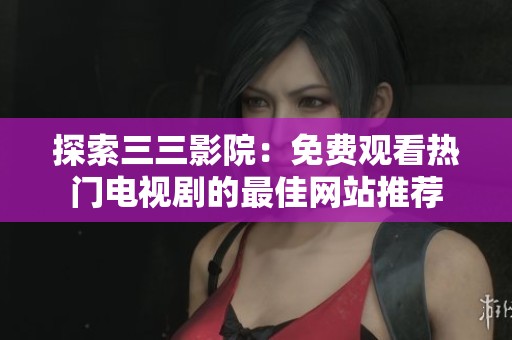 探索三三影院：免费观看热门电视剧的最佳网站推荐