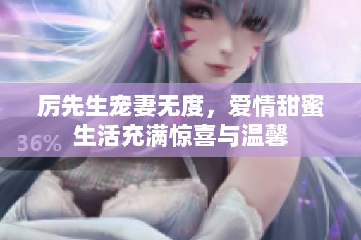 厉先生宠妻无度，爱情甜蜜生活充满惊喜与温馨