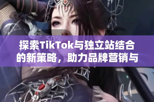 探索TikTok与独立站结合的新策略，助力品牌营销与用户增长