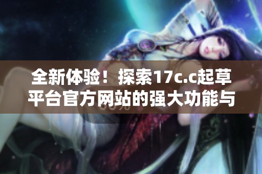 全新体验！探索17c.c起草平台官方网站的强大功能与优势