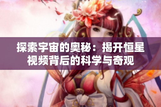 探索宇宙的奥秘：揭开恒星视频背后的科学与奇观