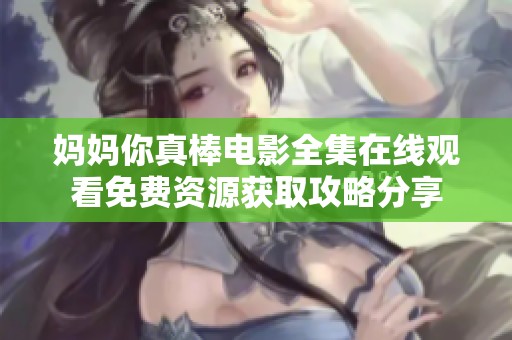 妈妈你真棒电影全集在线观看免费资源获取攻略分享