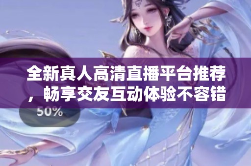 全新真人高清直播平台推荐，畅享交友互动体验不容错过
