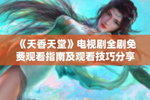 《天香天堂》电视剧全剧免费观看指南及观看技巧分享