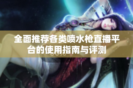 全面推荐各类喷水枪直播平台的使用指南与评测
