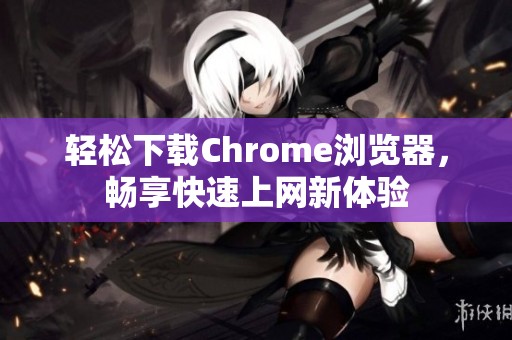 轻松下载Chrome浏览器，畅享快速上网新体验