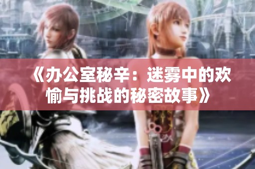 《办公室秘辛：迷雾中的欢愉与挑战的秘密故事》