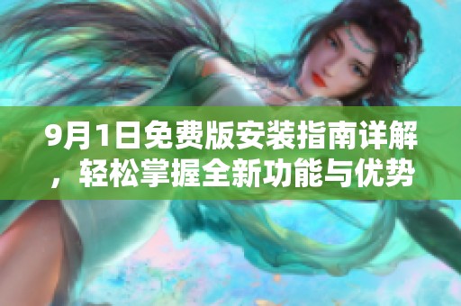 9月1日免费版安装指南详解，轻松掌握全新功能与优势