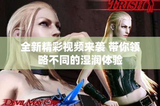 全新精彩视频来袭 带你领略不同的湿润体验
