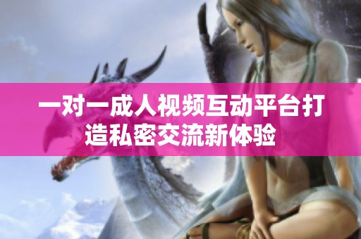 一对一成人视频互动平台打造私密交流新体验