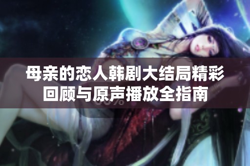 母亲的恋人韩剧大结局精彩回顾与原声播放全指南