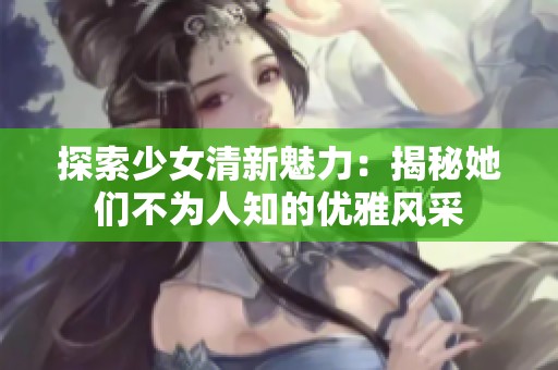 探索少女清新魅力：揭秘她们不为人知的优雅风采