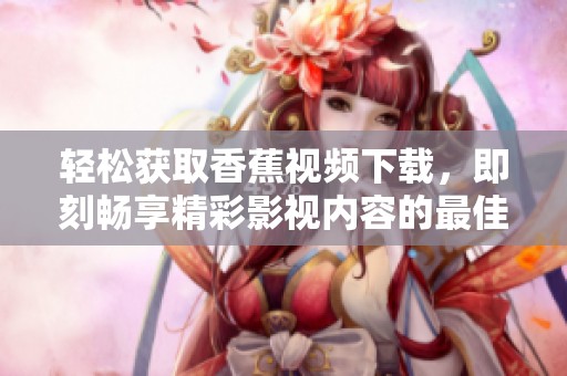 轻松获取香蕉视频下载，即刻畅享精彩影视内容的最佳途径