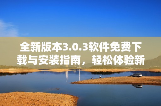 全新版本3.0.3软件免费下载与安装指南，轻松体验新功能助手