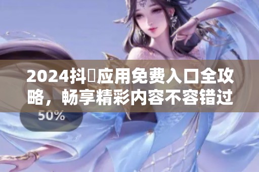 2024抖抈应用免费入口全攻略，畅享精彩内容不容错过