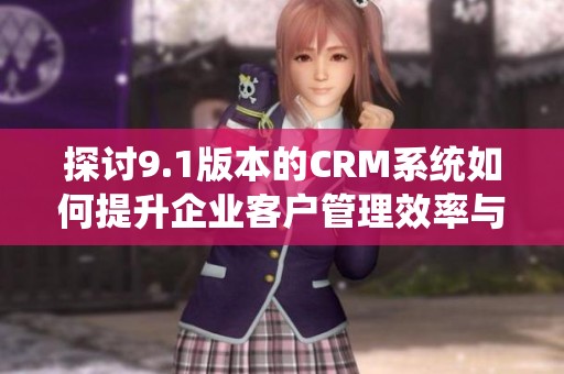探讨9.1版本的CRM系统如何提升企业客户管理效率与体验