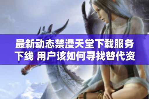最新动态禁漫天堂下载服务下线 用户该如何寻找替代资源