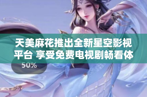 天美麻花推出全新星空影视平台 享受免费电视剧畅看体验