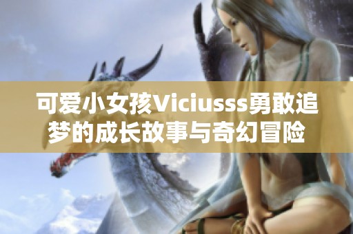 可爱小女孩Viciusss勇敢追梦的成长故事与奇幻冒险