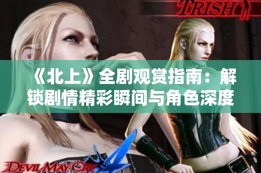 《北上》全剧观赏指南：解锁剧情精彩瞬间与角色深度分析