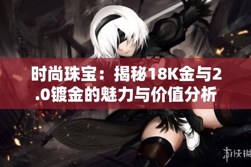时尚珠宝：揭秘18K金与2.0镀金的魅力与价值分析