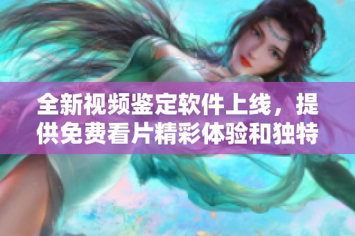 全新视频鉴定软件上线，提供免费看片精彩体验和独特功能