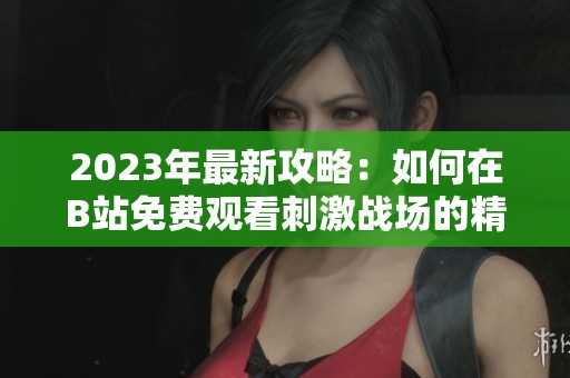 2023年最新攻略：如何在B站免费观看刺激战场的精彩内容