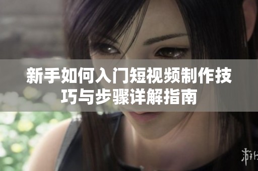 新手如何入门短视频制作技巧与步骤详解指南