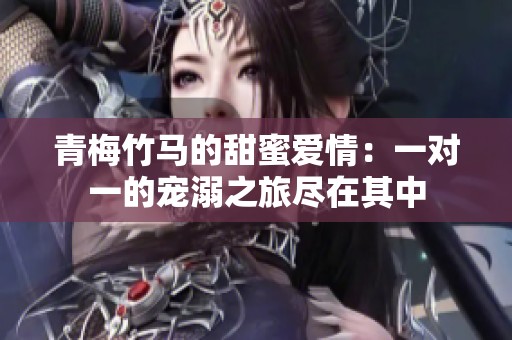 青梅竹马的甜蜜爱情：一对一的宠溺之旅尽在其中