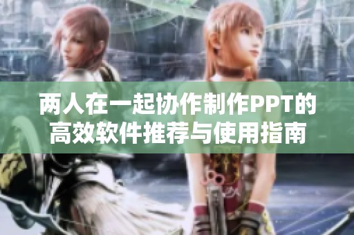 两人在一起协作制作PPT的高效软件推荐与使用指南