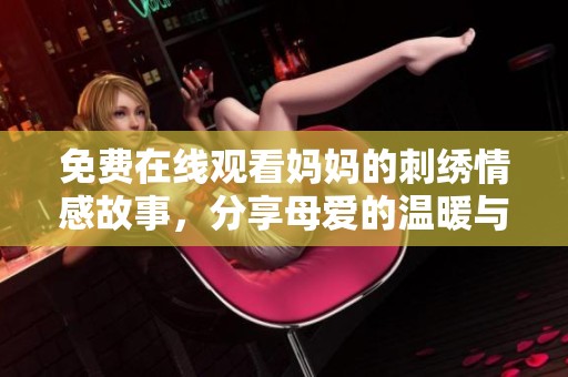 免费在线观看妈妈的刺绣情感故事，分享母爱的温暖与感动