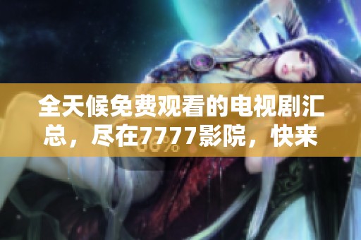 全天候免费观看的电视剧汇总，尽在7777影院，快来体验吧！