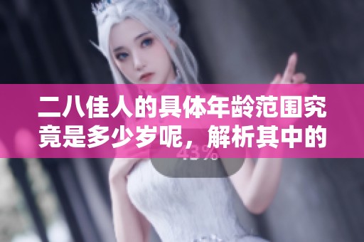 二八佳人的具体年龄范围究竟是多少岁呢，解析其中的文化含义