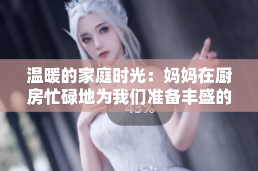 温暖的家庭时光：妈妈在厨房忙碌地为我们准备丰盛的午餐