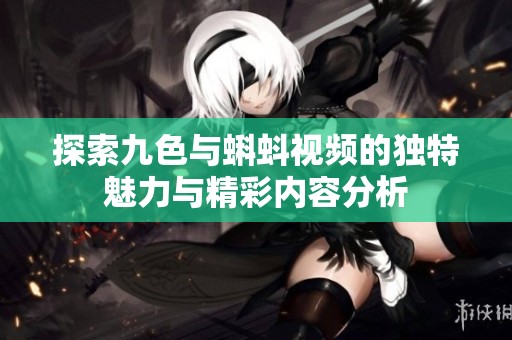 探索九色与蝌蚪视频的独特魅力与精彩内容分析