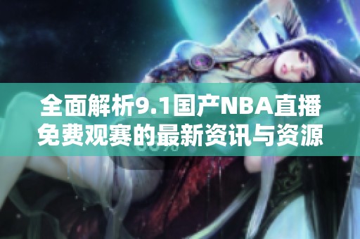 全面解析9.1国产NBA直播免费观赛的最新资讯与资源推荐
