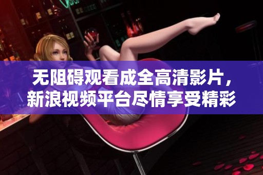 无阻碍观看成全高清影片，新浪视频平台尽情享受精彩内容
