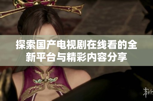 探索国产电视剧在线看的全新平台与精彩内容分享