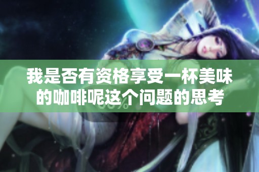 我是否有资格享受一杯美味的咖啡呢这个问题的思考