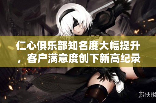 仁心俱乐部知名度大幅提升，客户满意度创下新高纪录