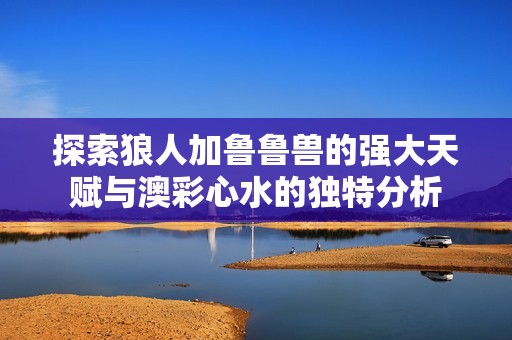 探索狼人加鲁鲁兽的强大天赋与澳彩心水的独特分析