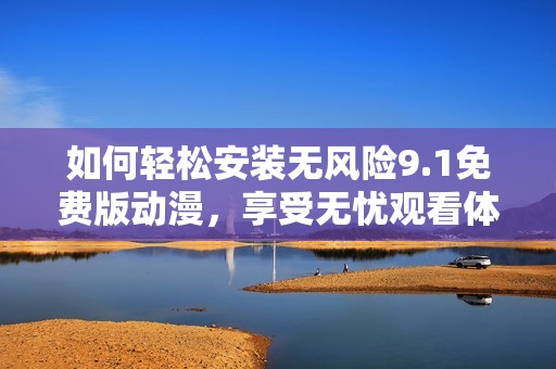 如何轻松安装无风险9.1免费版动漫，享受无忧观看体验