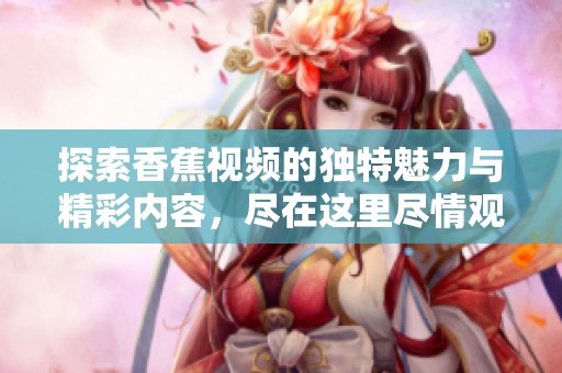 探索香蕉视频的独特魅力与精彩内容，尽在这里尽情观看