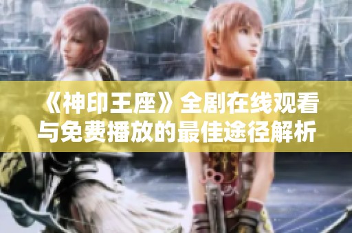 《神印王座》全剧在线观看与免费播放的最佳途径解析