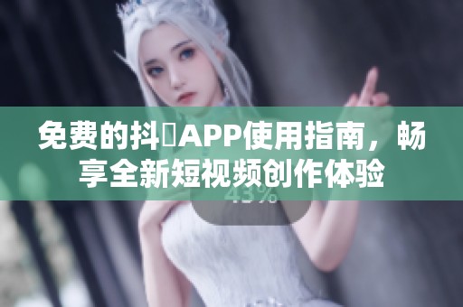 免费的抖抈APP使用指南，畅享全新短视频创作体验