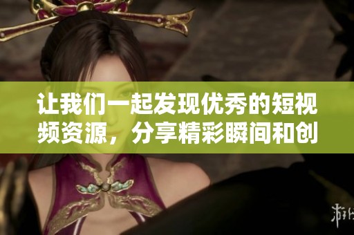 让我们一起发现优秀的短视频资源，分享精彩瞬间和创意设计