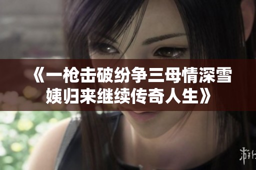 《一枪击破纷争三母情深雪姨归来继续传奇人生》