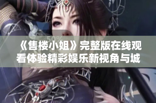 《售楼小姐》完整版在线观看体验精彩娱乐新视角与城市生活揭秘