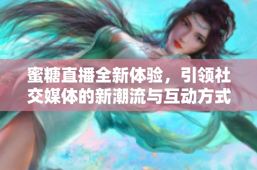 蜜糖直播全新体验，引领社交媒体的新潮流与互动方式